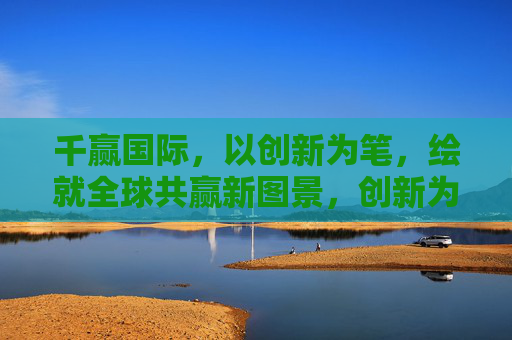 千赢国际,以创新为笔,绘就全球共赢新图景,创新为笔,千赢绘就全球共赢新图景 千赢国际,以创新为笔,绘就全球共赢新图景,创新为笔,千赢绘就全球共赢新图景