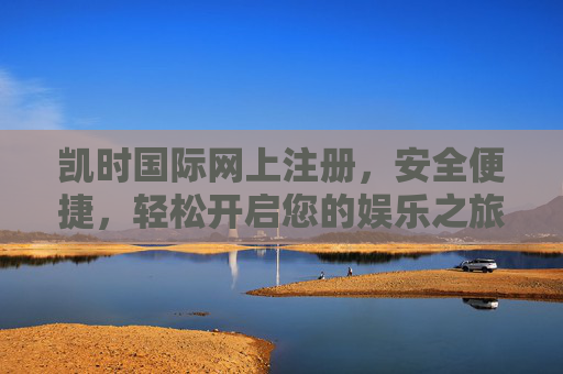 凯时国际网上注册,安全便捷,轻松开启您的娱乐之旅,凯时国际网上注册,安全便捷,轻松开启娱乐之旅 凯时国际网上注册,安全便捷,轻松开启您的娱乐之旅,凯时国际网上注册,安全便捷,轻松开启娱乐之旅
