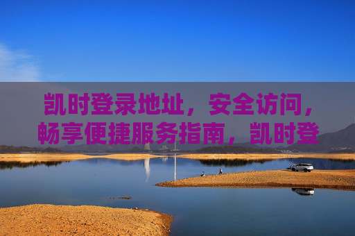 凯时登录地址,安全访问,畅享便捷服务指南,凯时登录地址,安全访问与便捷服务指南 凯时登录地址,安全访问,畅享便捷服务指南,凯时登录地址,安全访问与便捷服务指南
