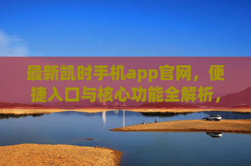最新凯时手机app官网,便捷入口与核心功能全解析,最新凯时手机app官网,便捷入口与核心功能全解析 最新凯时手机app官网,便捷入口与核心功能全解析,最新凯时手机app官网,便捷入口与核心功能全解析