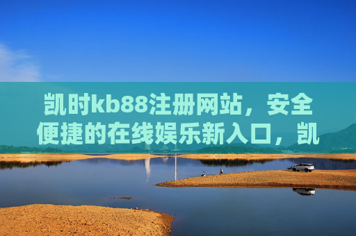 凯时kb88注册网站，安全便捷的在线娱乐新入口，凯时kb88注册，安全便捷的在线娱乐新入口