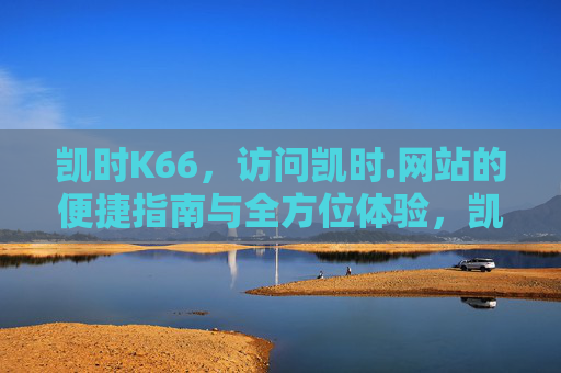 凯时K66,访问凯时.网站的便捷指南与全方位体验,凯时K66,访问凯时网站的便捷指南与全方位体验 凯时K66,访问凯时.网站的便捷指南与全方位体验,凯时K66,访问凯时网站的便捷指南与全方位体验