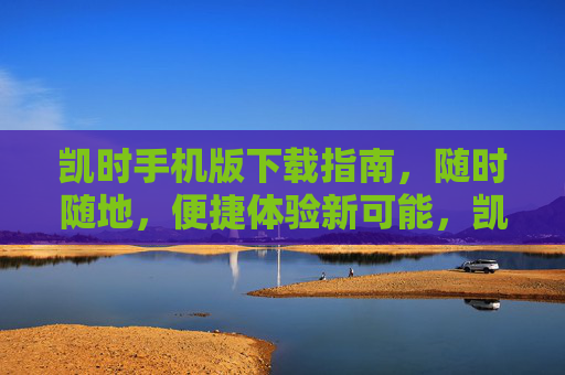 凯时手机版下载指南,随时随地,便捷体验新可能,凯时手机版下载指南,随时随地便捷体验新可能 凯时手机版下载指南,随时随地,便捷体验新可能,凯时手机版下载指南,随时随地便捷体验新可能
