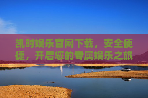 凯时娱乐官网下载，安全便捷，开启您的专属娱乐之旅，凯时娱乐官网下载，安全便捷，开启专属娱乐之旅