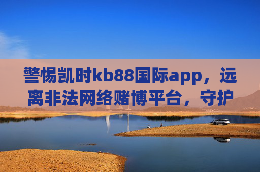 警惕凯时kb88国际app,远离非法网络赌博平台,守护财产安全和个人信息,警惕凯时kb88国际app,远离非法网络赌博,守护财产与信息安全 警惕凯时kb88国际app,远离非法网络赌博平台,守护财产安全和个人信息,警惕凯时kb88国际app,远离非法网络赌博,守护财产与信息安全