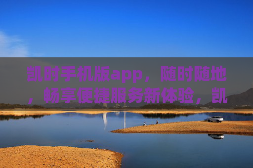 凯时手机版app，随时随地，畅享便捷服务新体验，凯时手机版app，随时随地畅享便捷新体验