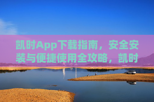 凯时App下载指南,安全安装与便捷使用全攻略,凯时App安全下载安装与便捷使用全攻略 凯时App下载指南,安全安装与便捷使用全攻略,凯时App安全下载安装与便捷使用全攻略