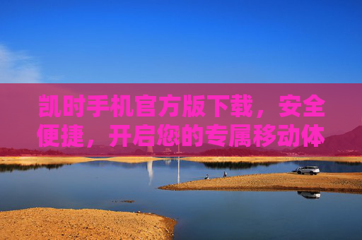 凯时手机官方版下载，安全便捷，开启您的专属移动体验，凯时手机官方版下载，安全便捷，开启专属移动体验