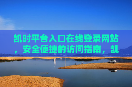 凯时平台入口在线登录网站,安全便捷的访问指南,凯时平台入口在线登录,安全便捷访问指南 凯时平台入口在线登录网站,安全便捷的访问指南,凯时平台入口在线登录,安全便捷访问指南