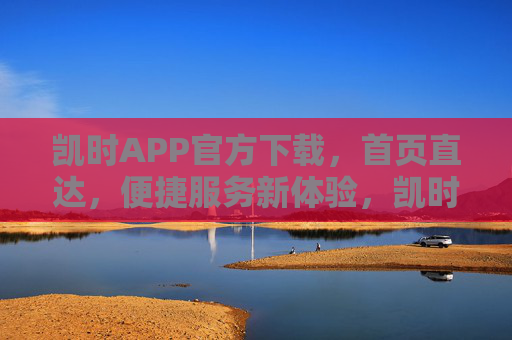 凯时APP官方下载,首页直达,便捷服务新体验,凯时APP官方下载,首页直达,便捷服务新体验 凯时APP官方下载,首页直达,便捷服务新体验,凯时APP官方下载,首页直达,便捷服务新体验