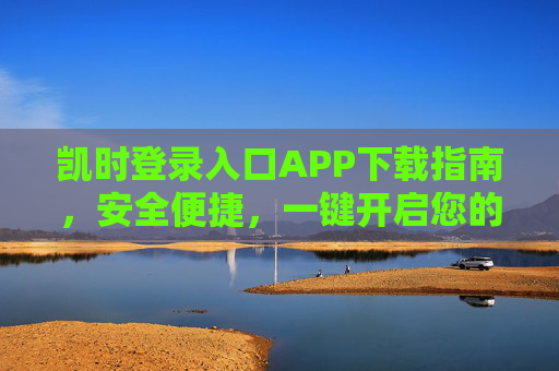 凯时登录入口APP下载指南,安全便捷,一键开启您的专属服务,凯时登录入口APP下载指南,安全便捷一键开启专属服务 凯时登录入口APP下载指南,安全便捷,一键开启您的专属服务,凯时登录入口APP下载指南,安全便捷一键开启专属服务