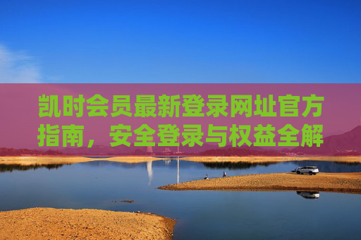 凯时会员最新登录网址官方指南，安全登录与权益全解析，凯时会员最新登录网址官方指南，安全登录与权益全解析