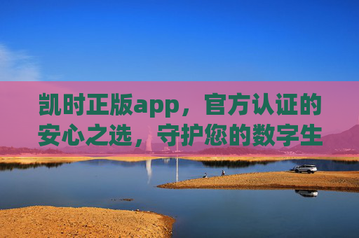 凯时正版app,官方认证的安心之选,守护您的数字生活,官方认证凯时正版app,安心守护数字生活 凯时正版app,官方认证的安心之选,守护您的数字生活,官方认证凯时正版app,安心守护数字生活