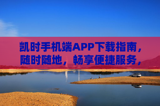 凯时手机端APP下载指南,随时随地,畅享便捷服务,凯时手机端APP下载指南,随时随地畅享便捷服务 凯时手机端APP下载指南,随时随地,畅享便捷服务,凯时手机端APP下载指南,随时随地畅享便捷服务