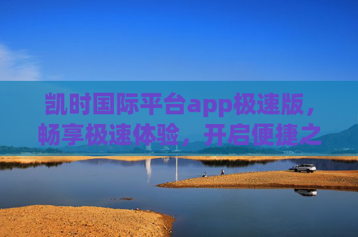 凯时国际平台app极速版,畅享极速体验,开启便捷之旅,凯时国际app极速版,极速体验,便捷之旅 凯时国际平台app极速版,畅享极速体验,开启便捷之旅,凯时国际app极速版,极速体验,便捷之旅