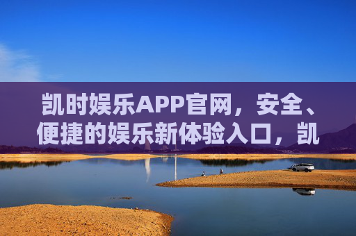凯时娱乐APP官网,安全、便捷的娱乐新体验入口,凯时娱乐APP官网,安全便捷的娱乐新体验入口 凯时娱乐APP官网,安全、便捷的娱乐新体验入口,凯时娱乐APP官网,安全便捷的娱乐新体验入口