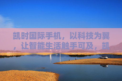 凯时国际手机，以科技为翼，让智能生活触手可及，凯时国际手机，科技为翼，智能生活触手可及