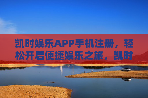 凯时娱乐APP手机注册,轻松开启便捷娱乐之旅,凯时娱乐APP手机注册,轻松开启便捷娱乐之旅 凯时娱乐APP手机注册,轻松开启便捷娱乐之旅,凯时娱乐APP手机注册,轻松开启便捷娱乐之旅