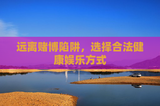 远离赌博陷阱,选择合法健康娱乐方式 远离赌博陷阱,选择合法健康娱乐方式