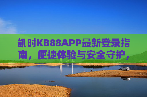 凯时KB88APP最新登录指南,便捷体验与安全守护,凯时KB88APP最新登录指南,便捷体验与安全守护 凯时KB88APP最新登录指南,便捷体验与安全守护,凯时KB88APP最新登录指南,便捷体验与安全守护