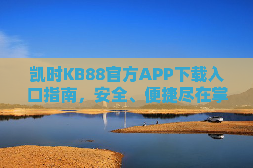 凯时KB88官方APP下载入口指南，安全、便捷尽在掌握，凯时KB88官方APP下载入口指南，安全便捷尽掌握