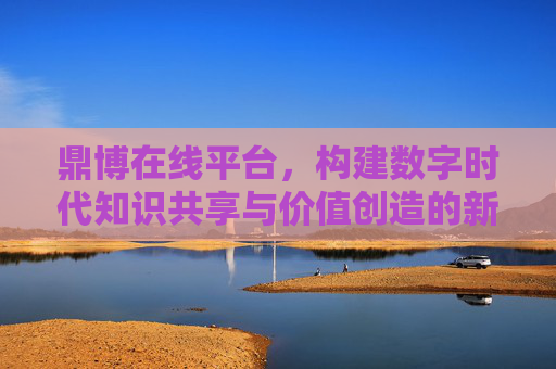 鼎博在线平台，构建数字时代知识共享与价值创造的新生态，鼎博在线平台，数字时代知识共享与价值创造新生态