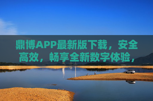 鼎博APP最新版下载，安全高效，畅享全新数字体验，鼎博APP最新版下载，安全高效，畅享全新数字体验