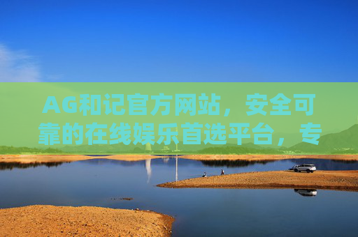 AG和记官方网站，安全可靠的在线娱乐首选平台，专业服务与多元体验并重，AG和记官方网站，安全可靠、专业多元的在线娱乐首选平台