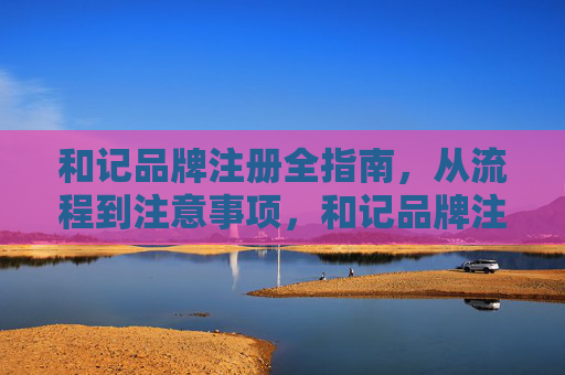 和记品牌注册全指南，从流程到注意事项，和记品牌注册全指南，流程与注意事项