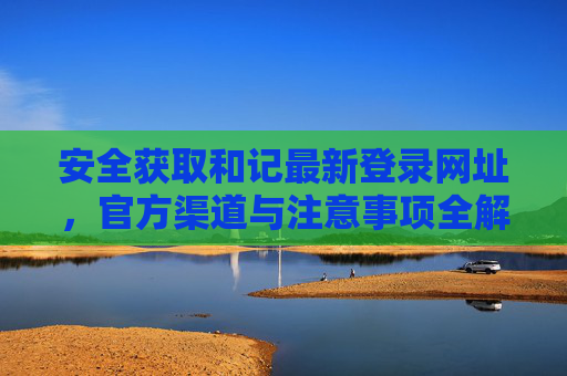 安全获取和记最新登录网址，官方渠道与注意事项全解析