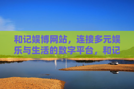 和记娱博网站，连接多元娱乐与生活的数字平台，和记娱博，连接多元娱乐与生活的数字平台