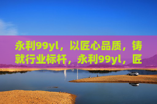 永利99yl，以匠心品质，铸就行业标杆，永利99yl，匠心品质铸就行业标杆