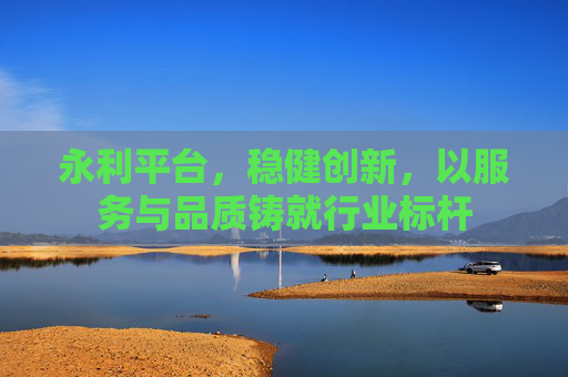 永利平台，稳健创新，以服务与品质铸就行业标杆