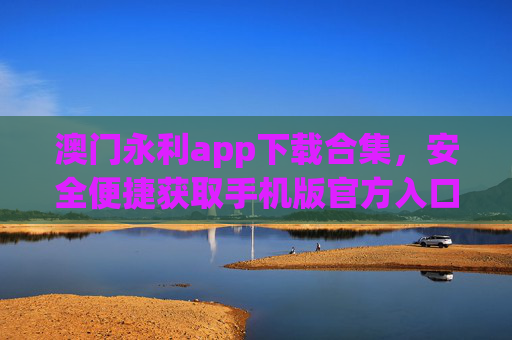 澳门永利app下载合集，安全便捷获取手机版官方入口，澳门永利手机版官方下载合集 安全便捷入口
