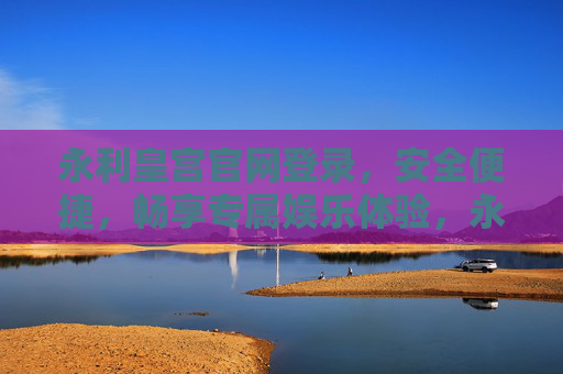 永利皇宫官网登录，安全便捷，畅享专属娱乐体验，永利皇宫官网登录，安全便捷，畅享专属娱乐体验
