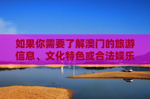 如果你需要了解澳门的旅游信息、文化特色或合法娱乐项目，可以关注澳门特别行政区政府旅游局等官方渠道发布的内容，那里有丰富的旅游资源和文化活动等你探索。让我们共同抵制赌博，维护社会的和谐与稳定，澳门文旅，合法乐享文化魅力，共筑和谐抵制赌博