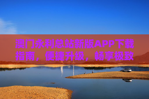 澳门永利总站新版APP下载指南，便捷升级，畅享极致娱乐体验，澳门永利总站新版APP下载指南，便捷升级，畅享极致娱乐体验