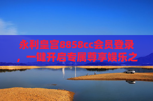 永利皇宫8858cc会员登录，一键开启专属尊享娱乐之旅，永利皇宫8858cc会员登录，一键开启专属尊享娱乐之旅