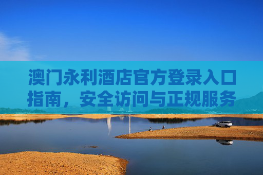 澳门永利酒店官方登录入口指南，安全访问与正规服务提示，澳门永利酒店官方登录入口指南，安全访问与正规服务提示