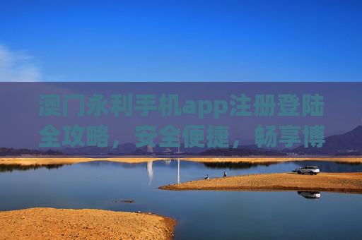 澳门永利手机app注册登陆全攻略，安全便捷，畅享博彩乐趣，澳门永利手机app注册登陆全攻略，安全便捷畅享博彩乐趣