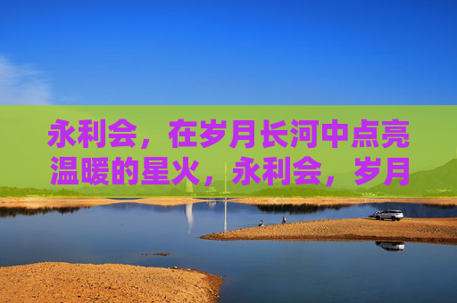 永利会，在岁月长河中点亮温暖的星火，永利会，岁月长河的温暖星火