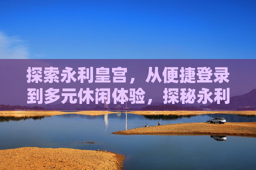探索永利皇宫，从便捷登录到多元休闲体验，探秘永利皇宫，从便捷登录到多元休闲体验