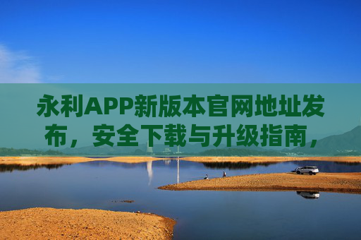 永利APP新版本官网地址发布，安全下载与升级指南，永利APP新版本官网地址发布及安全下载升级指南