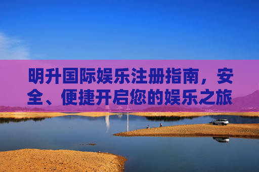 明升国际娱乐注册指南，安全、便捷开启您的娱乐之旅，明升国际娱乐注册指南，安全便捷开启娱乐之旅