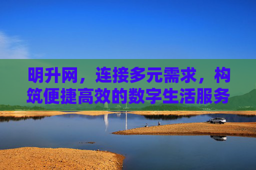 明升网，连接多元需求，构筑便捷高效的数字生活服务平台，明升网，连接多元需求，构筑便捷高效的数字生活服务平台