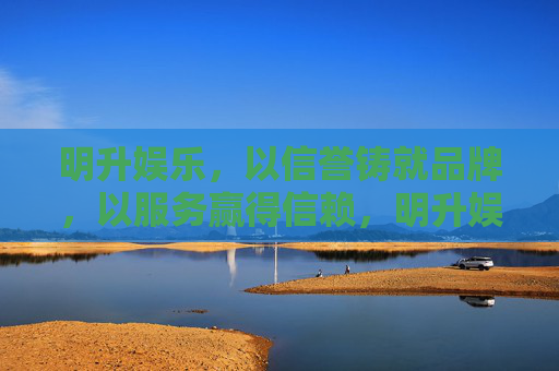 明升娱乐，以信誉铸就品牌，以服务赢得信赖，明升娱乐，以信誉铸品牌，以服务赢信赖