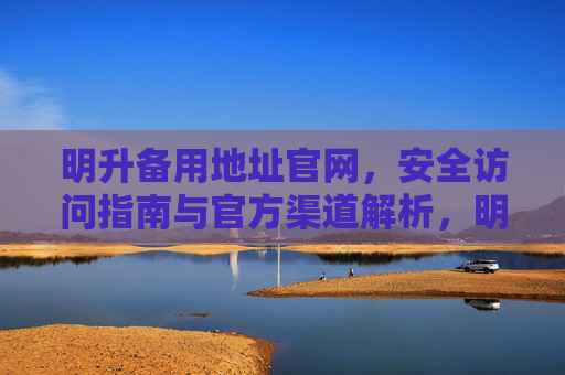 明升备用地址官网，安全访问指南与官方渠道解析，明升备用地址官网，安全访问指南与官方渠道解析