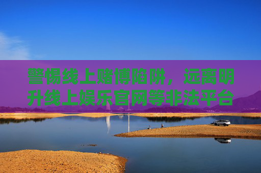 警惕线上赌博陷阱，远离明升线上娱乐官网等非法平台，警惕明升线上娱乐官网等非法线上赌博平台陷阱