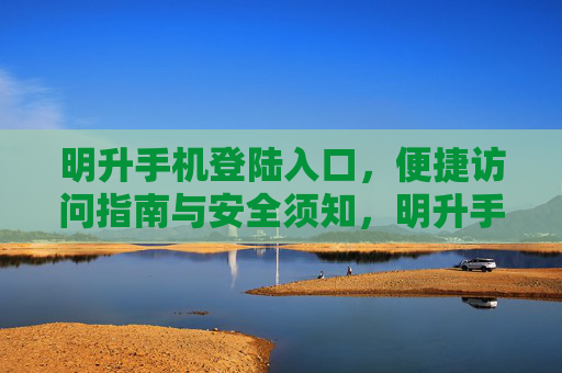明升手机登陆入口，便捷访问指南与安全须知，明升手机登陆入口，便捷访问指南与安全须知