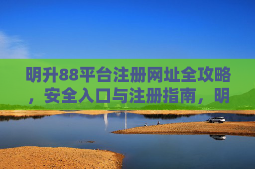 明升88平台注册网址全攻略，安全入口与注册指南，明升88平台注册全攻略，安全入口与注册指南